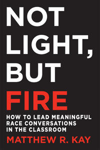 Cover of "Not Light, But Fire: How to Lead Meaningful Race Conversations in the Classroom," written by educator Matthew R. Kay.